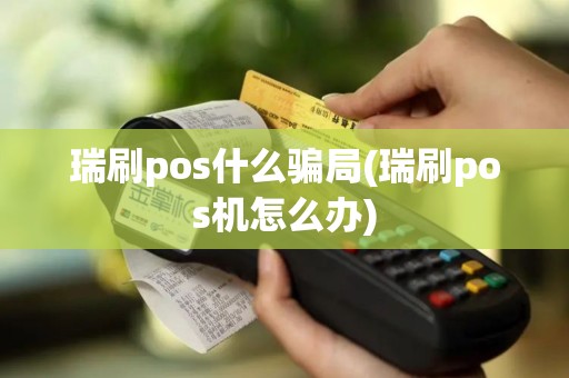 瑞刷pos什么骗局(瑞刷pos机怎么办)