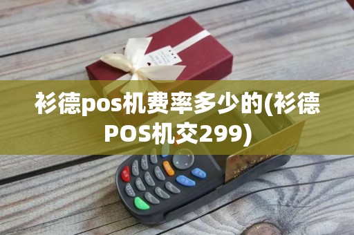 衫德pos机费率多少的(衫德POS机交299)