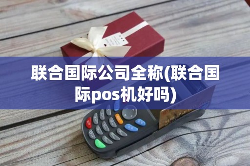 联合国际公司全称(联合国际pos机好吗)