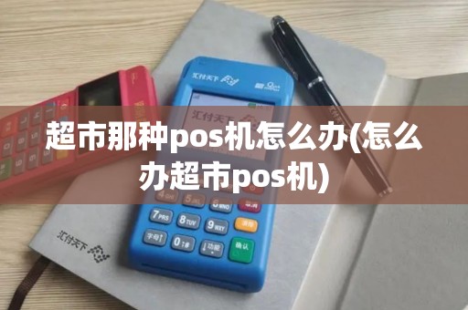 超市那种pos机怎么办(怎么办超市pos机)