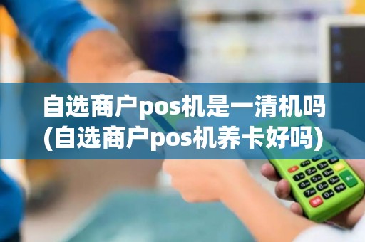自选商户pos机是一清机吗(自选商户pos机养卡好吗)