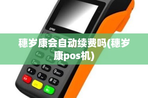 穗岁康会自动续费吗(穗岁康pos机) 穗岁康会自动续费吗(穗岁康pos机)