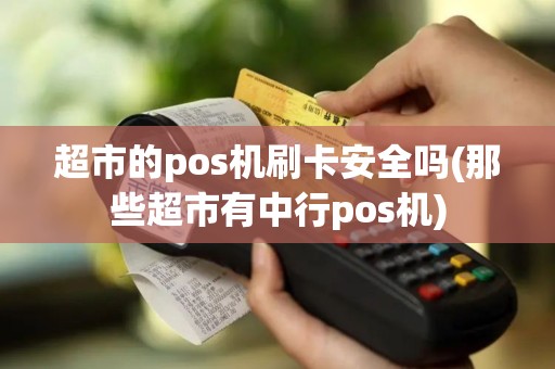 超市的pos机刷卡安全吗(那些超市有中行pos机)