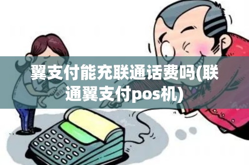 翼支付能充联通话费吗(联通翼支付pos机)