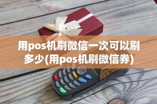 用pos机刷微信一次可以刷多少(用pos机刷微信券)