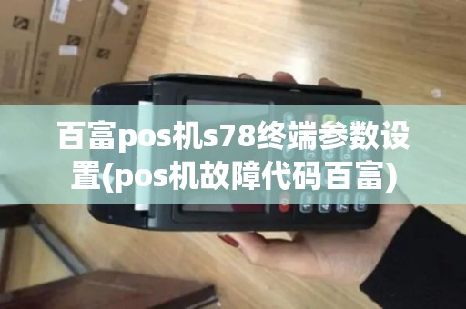 百富pos机s78终端参数设置(pos机故障代码百富)