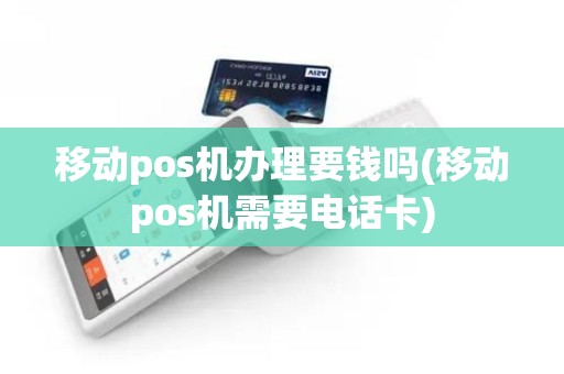 移动pos机办理要钱吗(移动pos机需要电话卡)