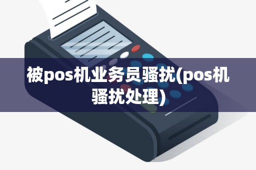 被pos机业务员骚扰(pos机骚扰处理)