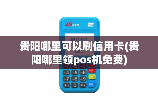 贵阳哪里可以刷信用卡(贵阳哪里领pos机免费)