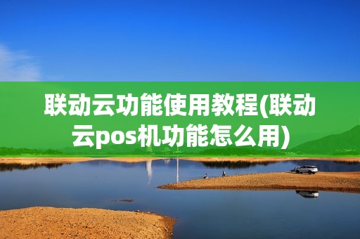 联动云功能使用教程(联动云pos机功能怎么用)