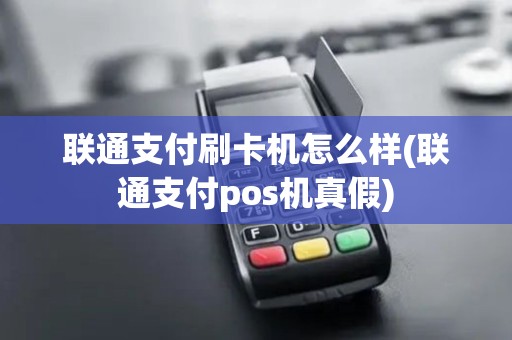 联通支付刷卡机怎么样(联通支付pos机真假)