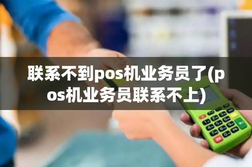 联系不到pos机业务员了(pos机业务员联系不上)