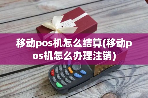 移动pos机怎么结算(移动pos机怎么办理注销)