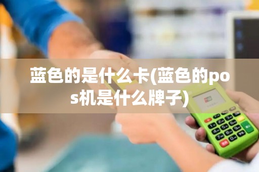 蓝色的是什么卡(蓝色的pos机是什么牌子)