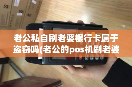 老公私自刷老婆银行卡属于盗窃吗(老公的pos机刷老婆的卡)
