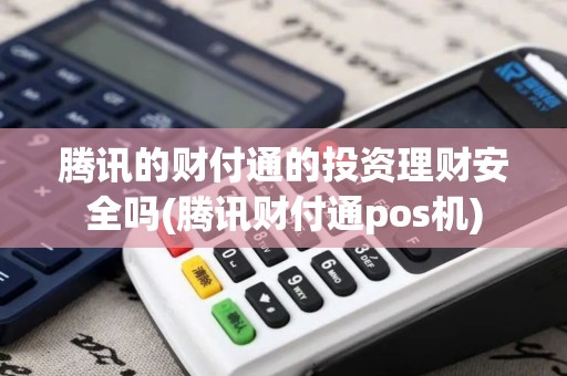 腾讯的财付通的投资理财安全吗(腾讯财付通pos机)