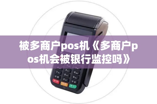 被多商户pos机《多商户pos机会被银行监控吗》