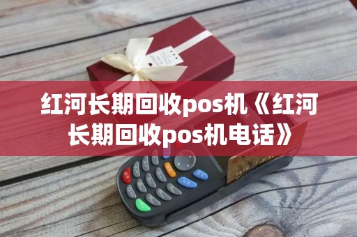红河长期回收pos机《红河长期回收pos机电话》
