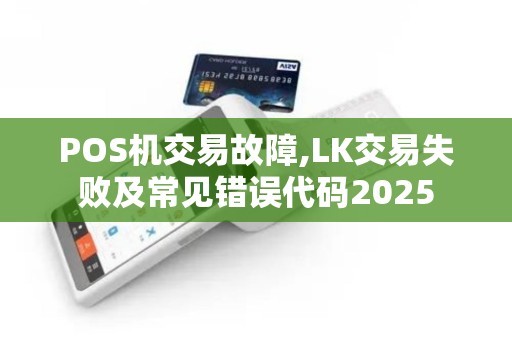 POS机交易故障,LK交易失败及常见错误代码2025