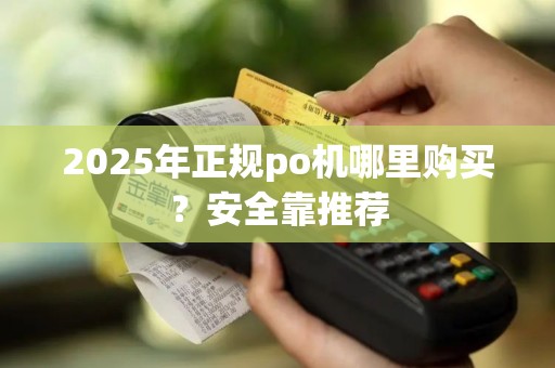 2025年正规po机哪里购买？安全靠推荐