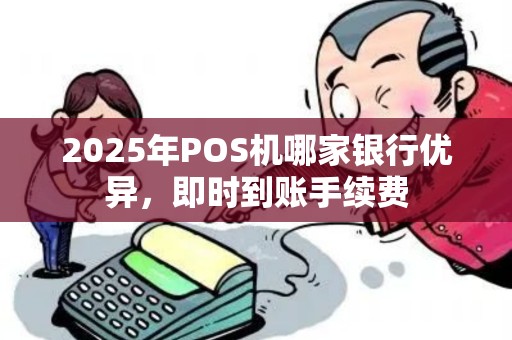 2025年POS机哪家银行优异，即时到账手续费