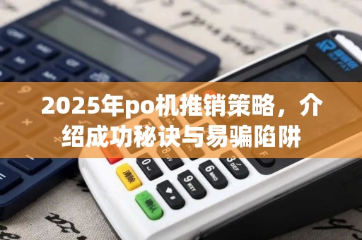 2025年po机推销策略，介绍成功秘诀与易骗陷阱