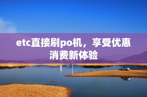 etc直接刷po机，享受优惠消费新体验