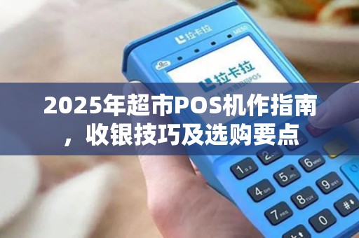 2025年超市POS机作指南，收银技巧及选购要点