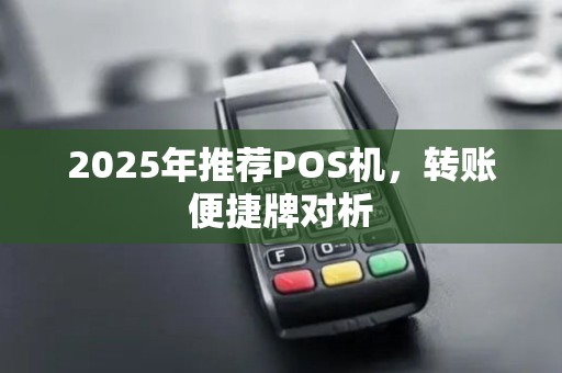 2025年推荐POS机，转账便捷牌对析