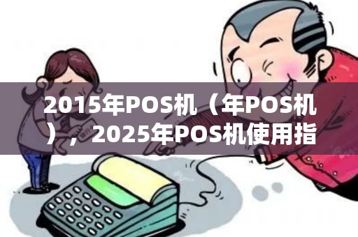2015年POS机（年POS机），2025年POS机使用指南
