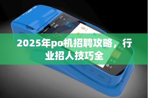 2025年po机招聘攻略，行业招人技巧全