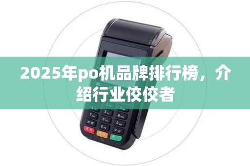2025年po机品牌排行榜，介绍行业佼佼者
