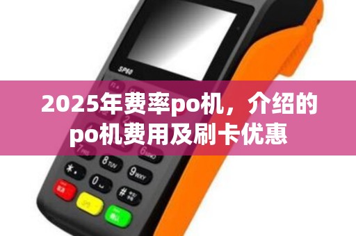 2025年费率po机，介绍的po机费用及刷卡优惠