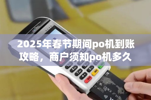 2025年春节期间po机到账攻略，商户须知po机多久到账