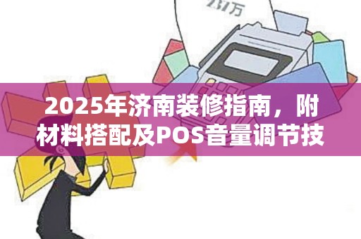 2025年济南装修指南，附材料搭配及POS音量调节技巧
