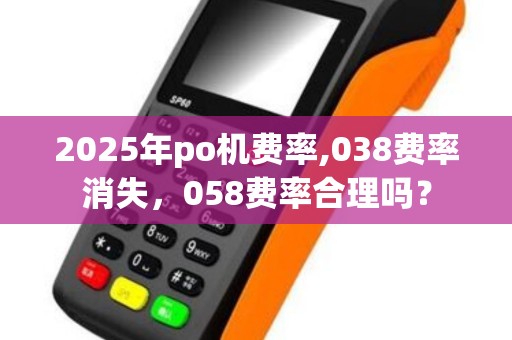 2025年po机费率,038费率消失，058费率合理吗？