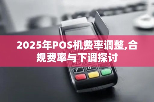 2025年POS机费率调整,合规费率与下调探讨