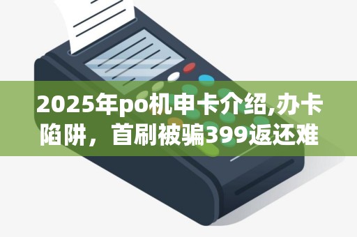 2025年po机申卡介绍,办卡陷阱，首刷被骗399返还难