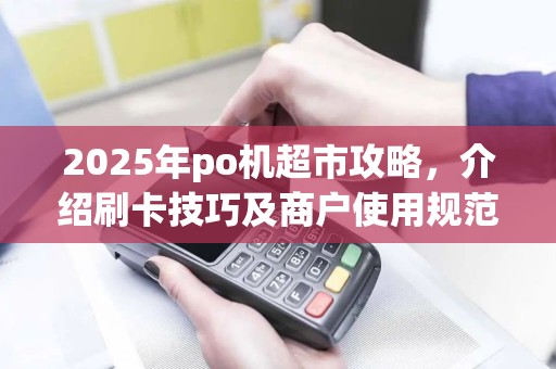 2025年po机超市攻略，介绍刷卡技巧及商户使用规范