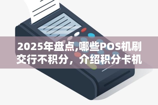 2025年盘点,哪些POS机刷交行不积分，介绍积分卡机选购技巧