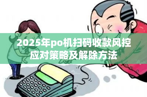 2025年po机扫码收款风控应对策略及解除方法