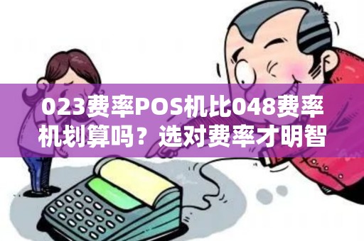 023费率POS机比048费率机划算吗？选对费率才明智