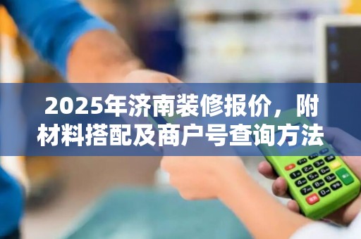 2025年济南装修报价，附材料搭配及商户号查询方法