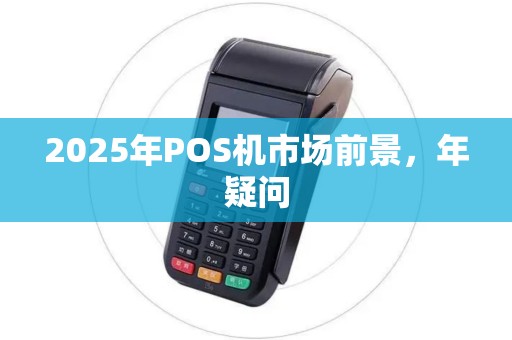 2025年POS机市场前景，年疑问