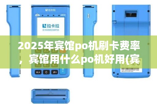 2025年宾馆po机刷卡费率，宾馆用什么po机好用(宾馆刷卡作详述)