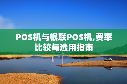 POS机与银联POS机,费率比较与选用指南