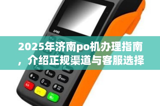 2025年济南po机办理指南，介绍正规渠道与客服选择