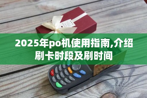 2025年po机使用指南,介绍刷卡时段及刷时间