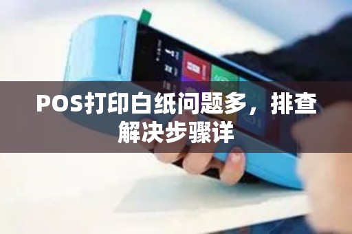 POS打印白纸问题多，排查解决步骤详