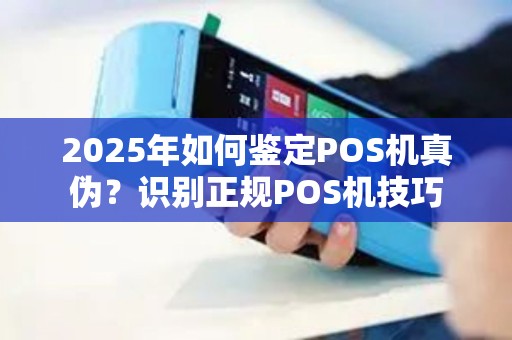 2025年如何鉴定POS机真伪？识别正规POS机技巧